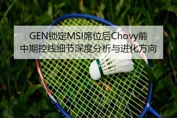 GEN锁定MSI席位后Chovy前中期控线细节深度分析与进化方向